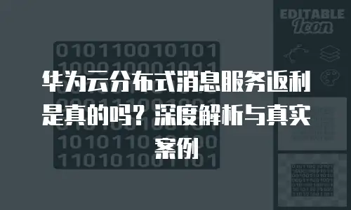 华为云分布式消息服务返利是真的吗？深度解析与真实案例