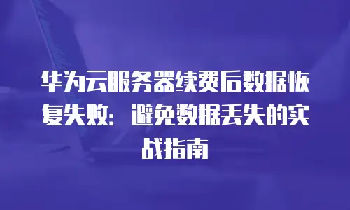 华为云服务器续费后数据恢复失败：避免数据丢失的实战指南
