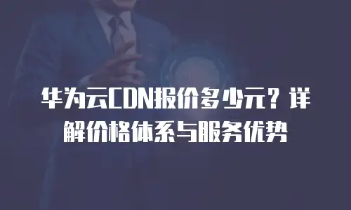 华为云CDN报价多少元？详解价格体系与服务优势