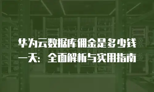 华为云数据库佣金是多少钱一天：全面解析与实用指南
