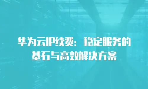 华为云IP续费：稳定服务的基石与高效解决方案