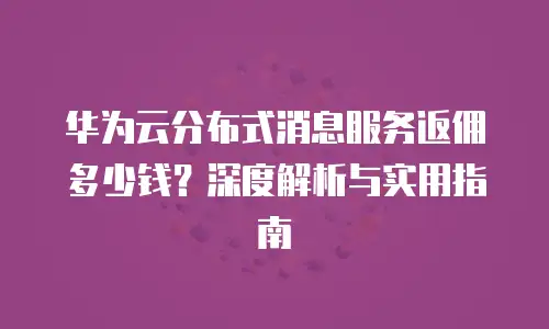 华为云分布式消息服务返佣多少钱？深度解析与实用指南