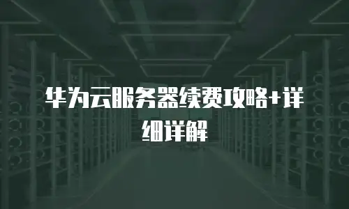 华为云服务器续费攻略+详细详解