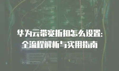 华为云带宽折扣怎么设置：全流程解析与实用指南