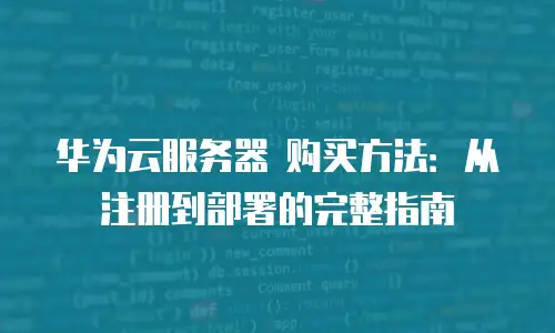 华为云服务器 购买方法：从注册到部署的完整指南