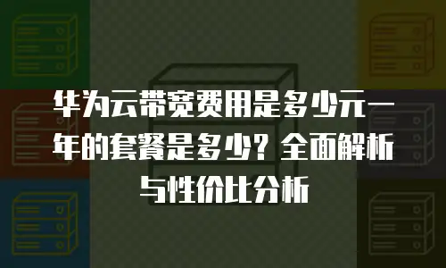 华为云带宽费用是多少元一年的套餐是多少？全面解析与性价比分析