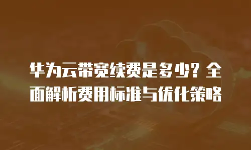 华为云带宽续费是多少？全面解析费用标准与优化策略