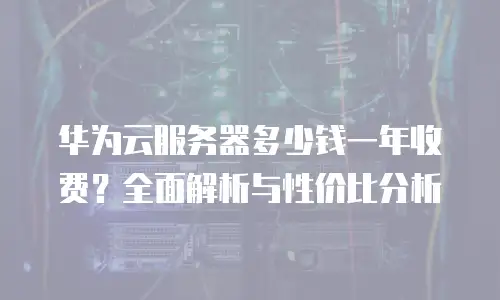 华为云服务器多少钱一年收费？全面解析与性价比分析