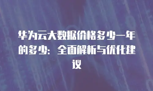 华为云大数据价格多少一年的多少：全面解析与优化建议