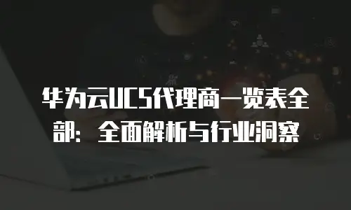 华为云UCS代理商一览表全部：全面解析与行业洞察