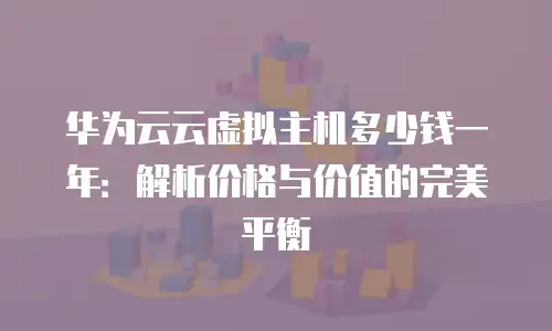 华为云云虚拟主机多少钱一年：解析价格与价值的完美平衡
