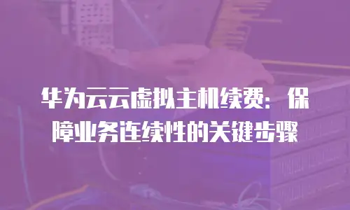 华为云云虚拟主机续费：保障业务连续性的关键步骤