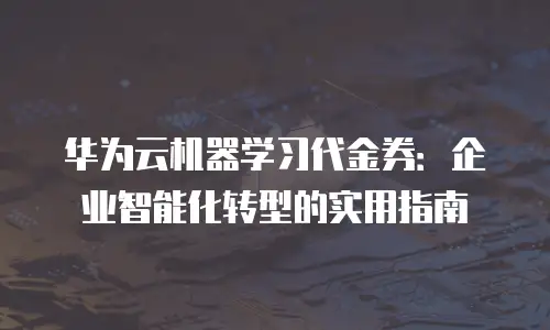 华为云机器学习代金券：企业智能化转型的实用指南