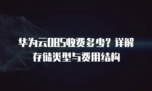华为云OBS收费多少？详解存储类型与费用结构