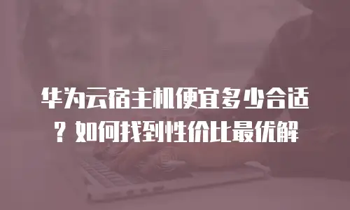 华为云宿主机便宜多少合适？如何找到性价比最优解