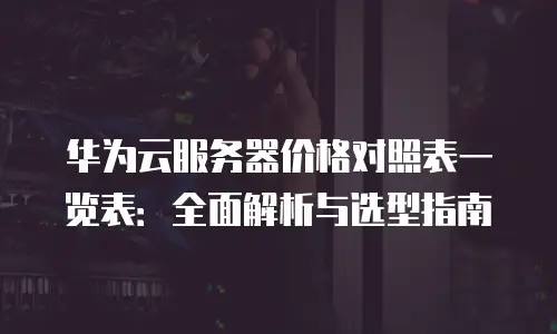 华为云服务器价格对照表一览表：全面解析与选型指南