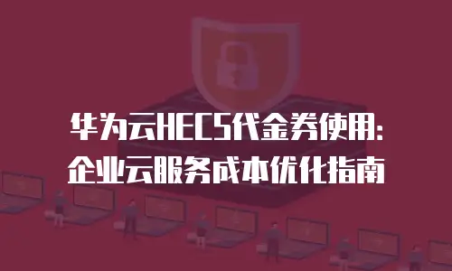 华为云HECS代金券使用：企业云服务成本优化指南