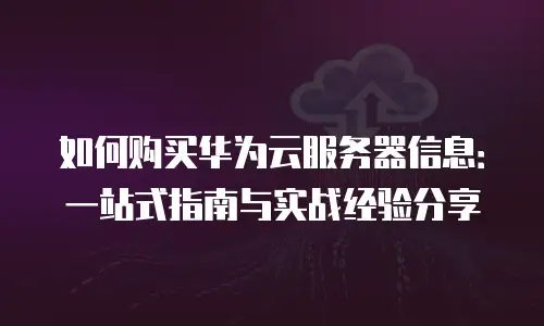 如何购买华为云服务器信息：一站式指南与实战经验分享