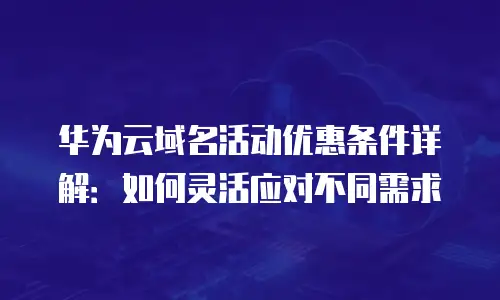 华为云域名活动优惠条件详解：如何灵活应对不同需求