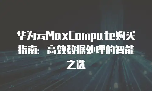 华为云MaxCompute购买指南：高效数据处理的智能之选