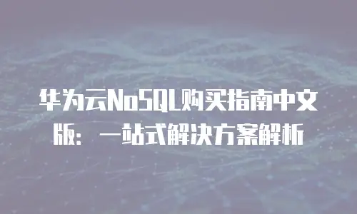华为云NoSQL购买指南中文版：一站式解决方案解析