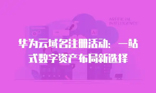 华为云域名注册活动：一站式数字资产布局新选择