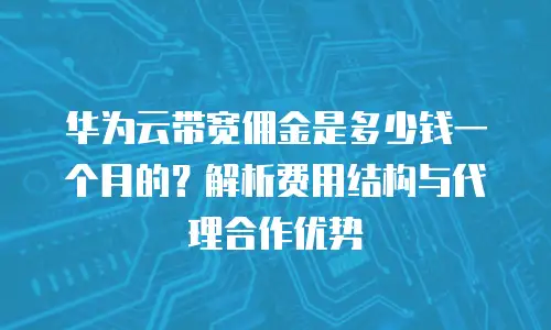 华为云带宽佣金是多少钱一个月的？解析费用结构与代理合作优势