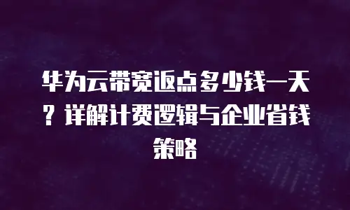 华为云带宽返点多少钱一天？详解计费逻辑与企业省钱策略