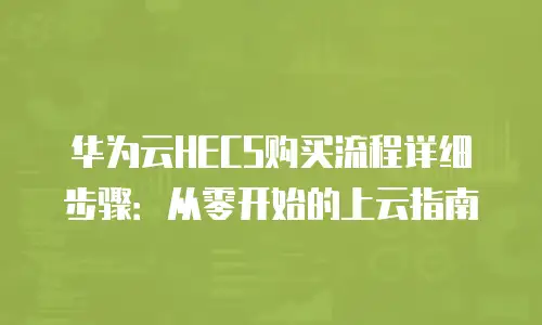 华为云HECS购买流程详细步骤：从零开始的上云指南