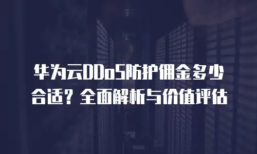 华为云DDoS防护佣金多少合适？全面解析与价值评估
