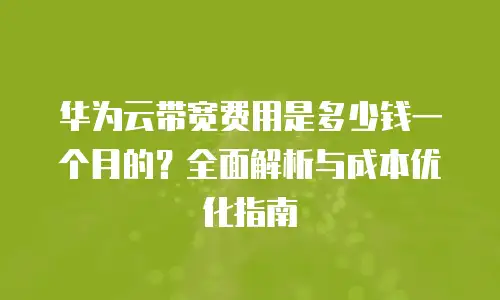 华为云带宽费用是多少钱一个月的？全面解析与成本优化指南