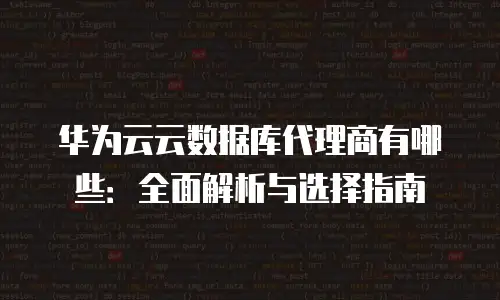 华为云云数据库代理商有哪些：全面解析与选择指南