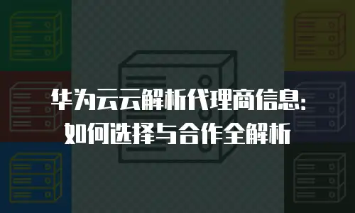 华为云云解析代理商信息：如何选择与合作全解析