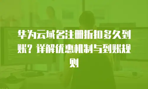 华为云域名注册折扣多久到账？详解优惠机制与到账规则