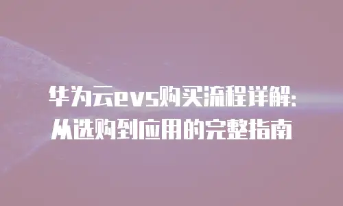 华为云evs购买流程详解：从选购到应用的完整指南