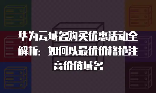华为云域名购买优惠活动全解析：如何以最优价格抢注高价值域名