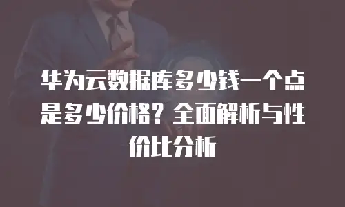 华为云数据库多少钱一个点是多少价格？全面解析与性价比分析