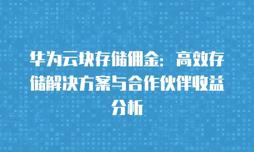 华为云块存储佣金：高效存储解决方案与合作伙伴收益分析