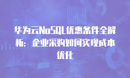 华为云NoSQL优惠条件全解析：企业采购如何实现成本优化