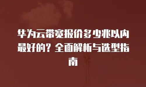 华为云带宽报价多少兆以内最好的？全面解析与选型指南