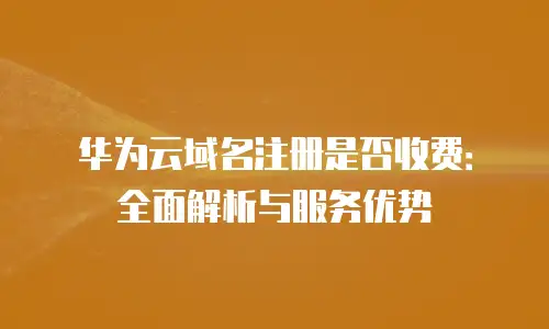 华为云域名注册是否收费：全面解析与服务优势