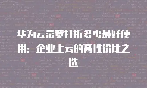 华为云带宽打折多少最好使用：企业上云的高性价比之选