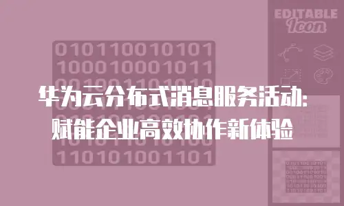 华为云分布式消息服务活动：赋能企业高效协作新体验