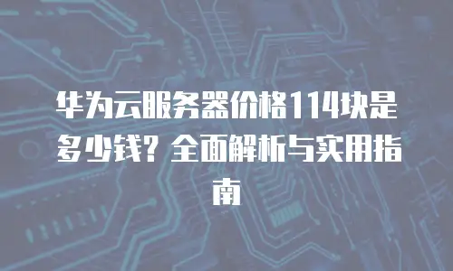 华为云服务器价格114块是多少钱？全面解析与实用指南
