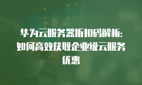 华为云服务器折扣码解析：如何高效获取企业级云服务优惠