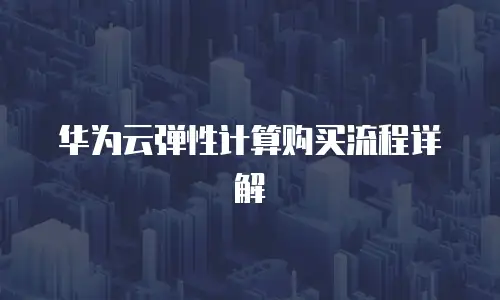 华为云弹性计算购买流程详解