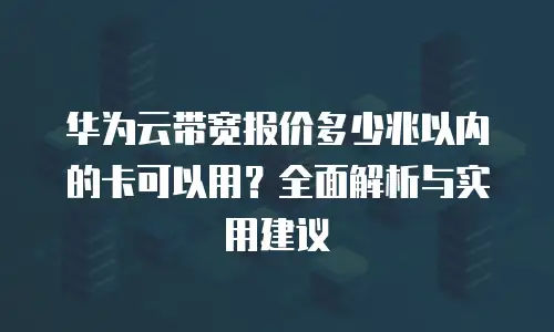 华为云带宽报价多少兆以内的卡可以用？全面解析与实用建议