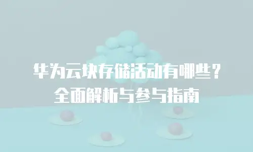 华为云块存储活动有哪些？全面解析与参与指南