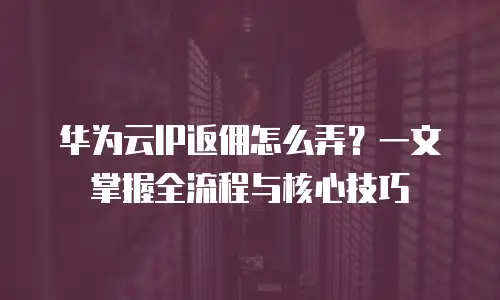 华为云IP返佣怎么弄？一文掌握全流程与核心技巧