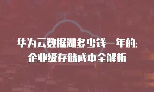 华为云数据湖多少钱一年的：企业级存储成本全解析